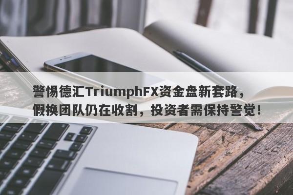 警惕德汇TriumphFX资金盘新套路，假换团队仍在收割，投资者需保持警觉！