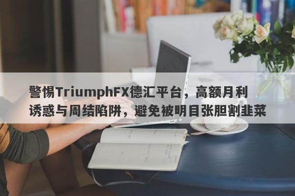 警惕TriumphFX德汇平台，高额月利诱惑与周结陷阱，避免被明目张胆割韭菜