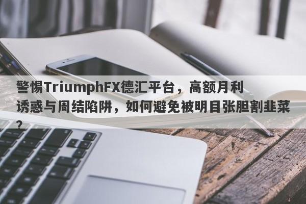 警惕TriumphFX德汇平台，高额月利诱惑与周结陷阱，如何避免被明目张胆割韭菜？