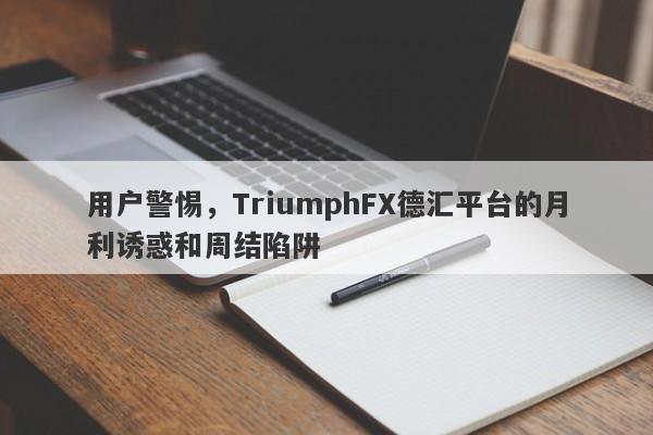 用户警惕，TriumphFX德汇平台的月利诱惑和周结陷阱