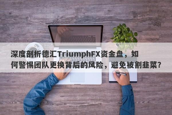 深度剖析德汇TriumphFX资金盘，如何警惕团队更换背后的风险，避免被割韭菜？