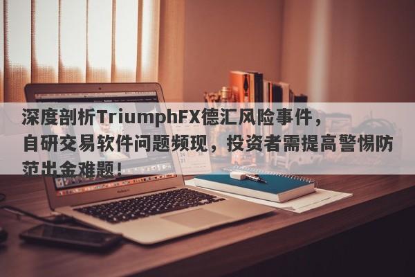 深度剖析TriumphFX德汇风险事件，自研交易软件问题频现，投资者需提高警惕防范出金难题！