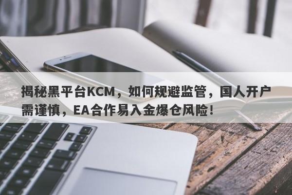 揭秘黑平台KCM，如何规避监管，国人开户需谨慎，EA合作易入金爆仓风险！