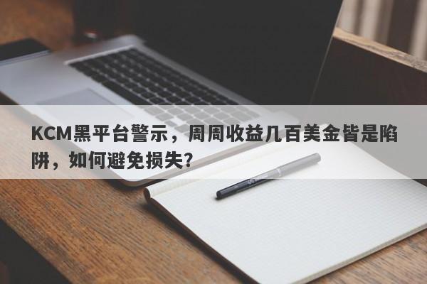 KCM黑平台警示，周周收益几百美金皆是陷阱，如何避免损失？