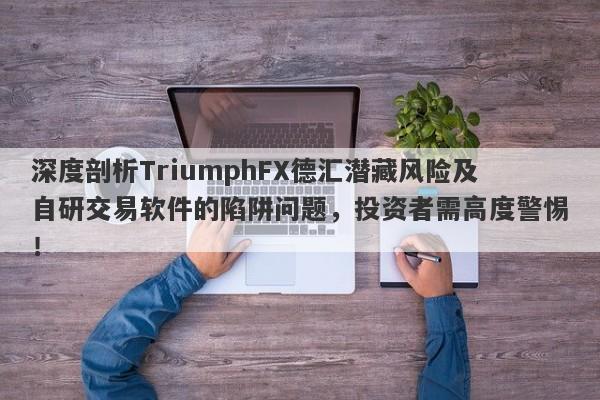 深度剖析TriumphFX德汇潜藏风险及自研交易软件的陷阱问题，投资者需高度警惕！