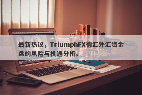 最新热议，TriumphFX德汇外汇资金盘的风险与机遇分析。