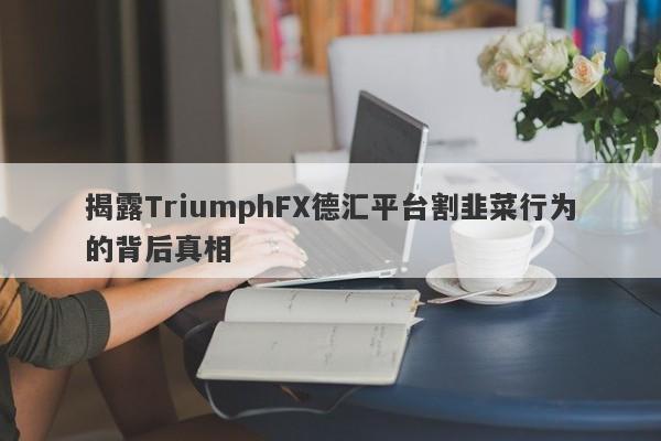 揭露TriumphFX德汇平台割韭菜行为的背后真相