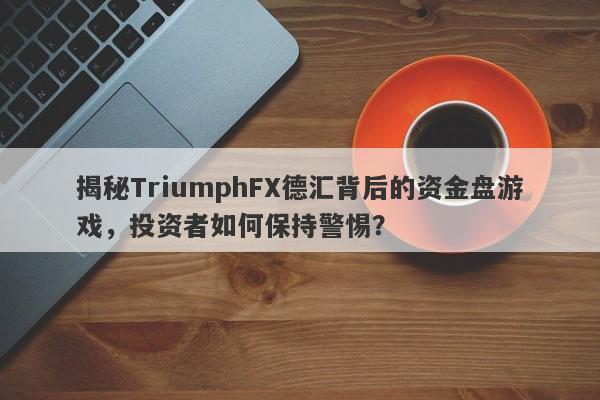 揭秘TriumphFX德汇背后的资金盘游戏，投资者如何保持警惕？