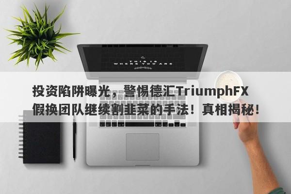 投资陷阱曝光，警惕德汇TriumphFX假换团队继续割韭菜的手法！真相揭秘！