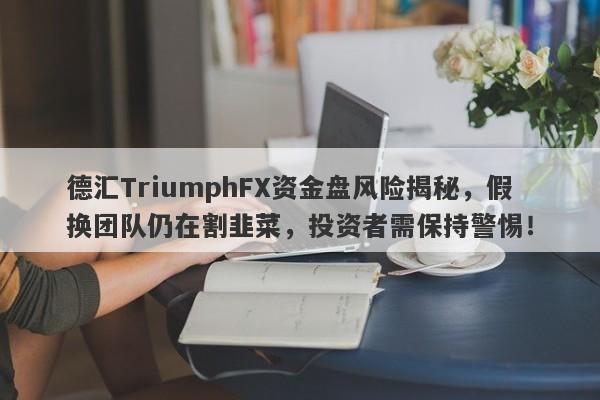 德汇TriumphFX资金盘风险揭秘，假换团队仍在割韭菜，投资者需保持警惕！