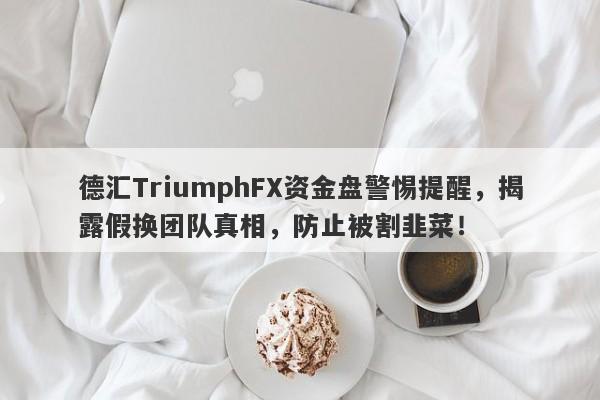 德汇TriumphFX资金盘警惕提醒，揭露假换团队真相，防止被割韭菜！