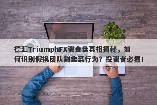 德汇TriumphFX资金盘真相揭秘，如何识别假换团队割韭菜行为？投资者必看！