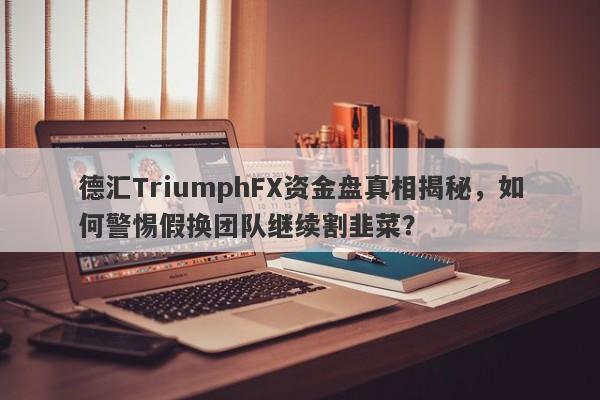 德汇TriumphFX资金盘真相揭秘，如何警惕假换团队继续割韭菜？