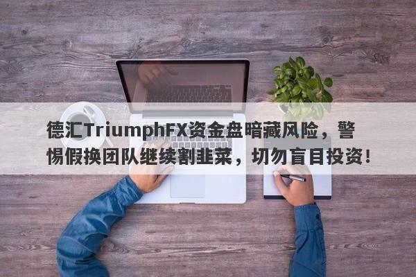 德汇TriumphFX资金盘暗藏风险，警惕假换团队继续割韭菜，切勿盲目投资！