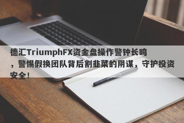 德汇TriumphFX资金盘操作警钟长鸣，警惕假换团队背后割韭菜的阴谋，守护投资安全！