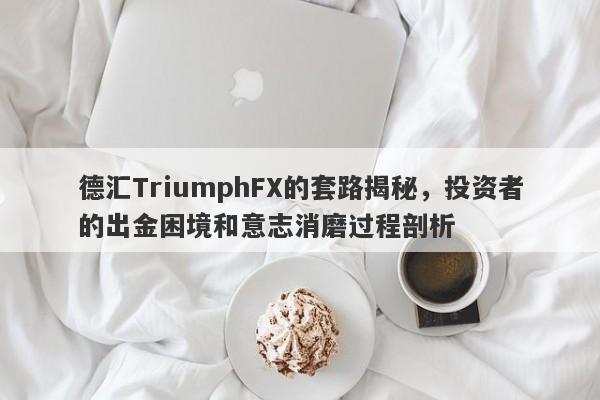 德汇TriumphFX的套路揭秘，投资者的出金困境和意志消磨过程剖析