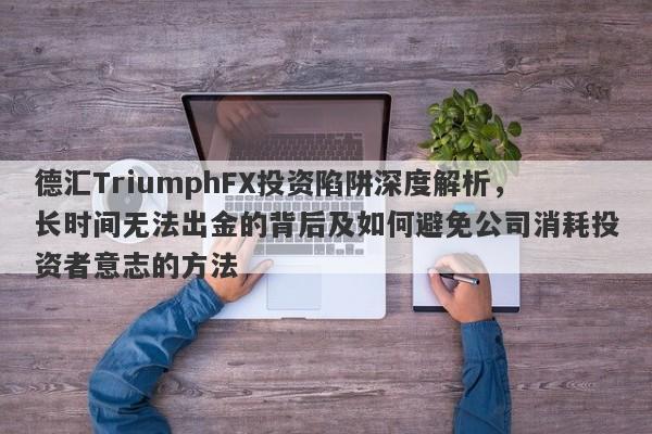 德汇TriumphFX投资陷阱深度解析，长时间无法出金的背后及如何避免公司消耗投资者意志的方法