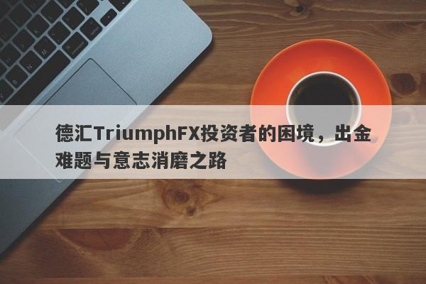 德汇TriumphFX投资者的困境，出金难题与意志消磨之路