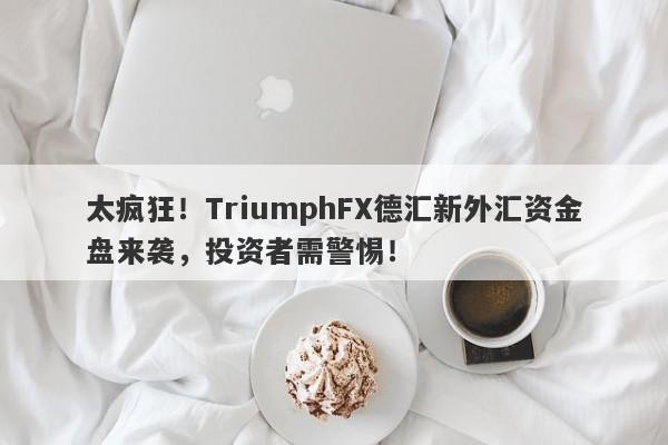 太疯狂！TriumphFX德汇新外汇资金盘来袭，投资者需警惕！