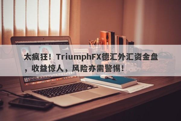 太疯狂！TriumphFX德汇外汇资金盘，收益惊人，风险亦需警惕！