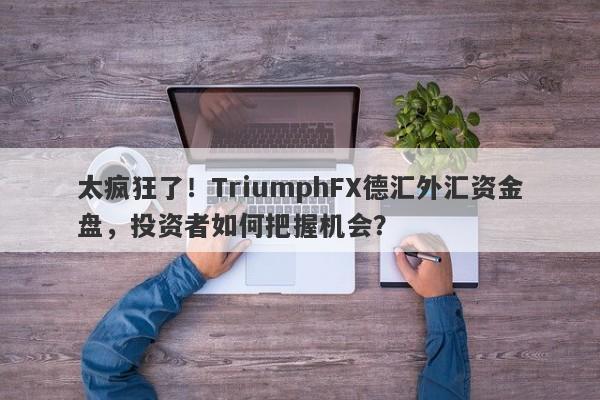 太疯狂了！TriumphFX德汇外汇资金盘，投资者如何把握机会？