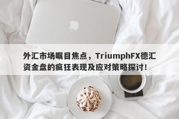 外汇市场瞩目焦点，TriumphFX德汇资金盘的疯狂表现及应对策略探讨！