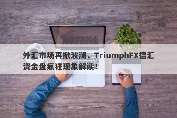 外汇市场再掀波澜，TriumphFX德汇资金盘疯狂现象解读！