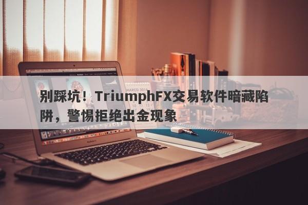 别踩坑！TriumphFX交易软件暗藏陷阱，警惕拒绝出金现象