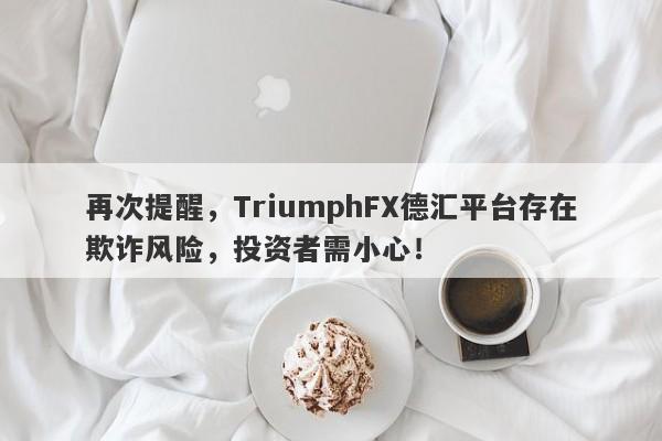 再次提醒，TriumphFX德汇平台存在欺诈风险，投资者需小心！