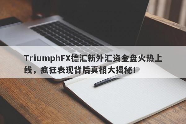 TriumphFX德汇新外汇资金盘火热上线，疯狂表现背后真相大揭秘！