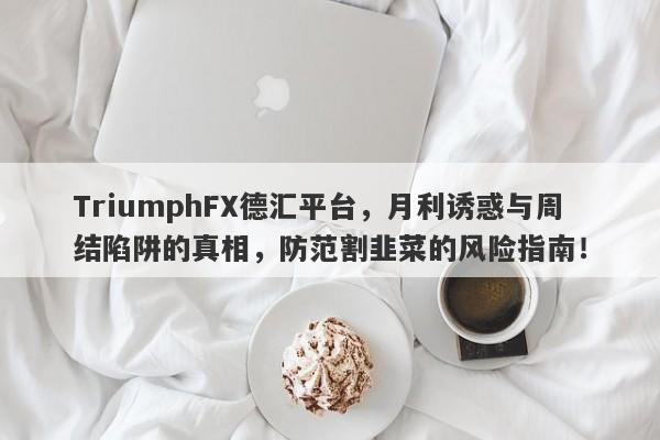 TriumphFX德汇平台，月利诱惑与周结陷阱的真相，防范割韭菜的风险指南！