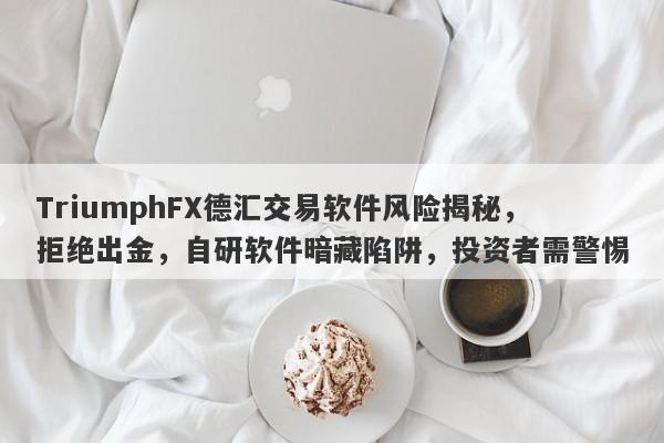 TriumphFX德汇交易软件风险揭秘，拒绝出金，自研软件暗藏陷阱，投资者需警惕