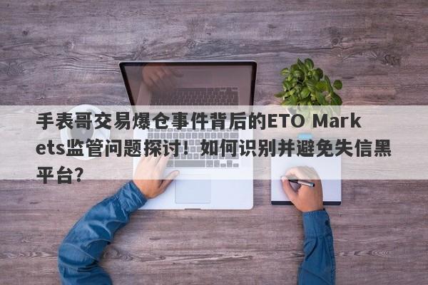 手表哥交易爆仓事件背后的ETO Markets监管问题探讨！如何识别并避免失信黑平台？