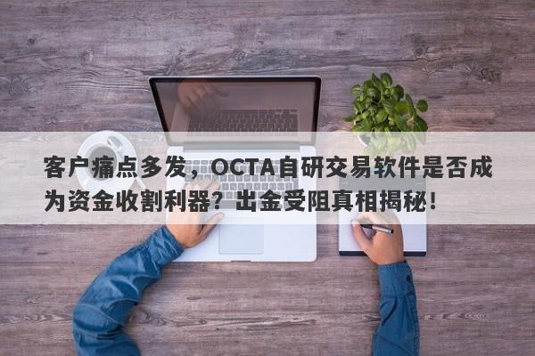 客户痛点多发，OCTA自研交易软件是否成为资金收割利器？出金受阻真相揭秘！