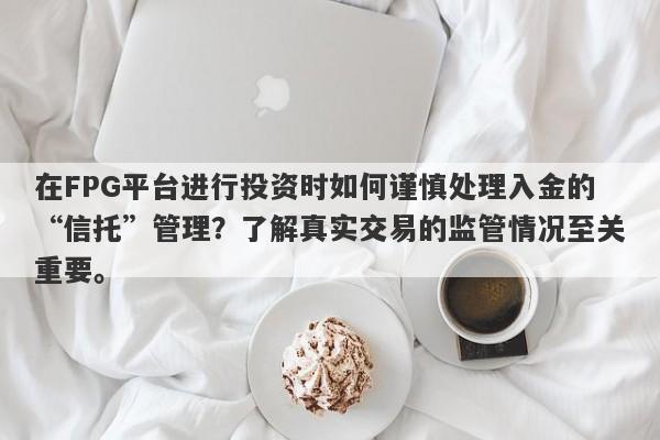 在FPG平台进行投资时如何谨慎处理入金的“信托”管理？了解真实交易的监管情况至关重要。