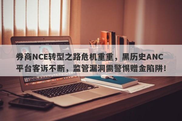 券商NCE转型之路危机重重，黑历史ANC平台客诉不断，监管漏洞需警惕赠金陷阱！