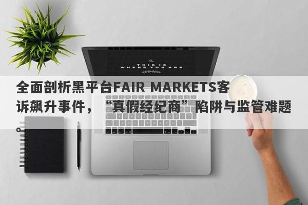 全面剖析黑平台FAIR MARKETS客诉飙升事件，“真假经纪商”陷阱与监管难题。