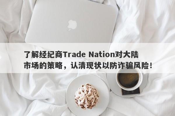 了解经纪商Trade Nation对大陆市场的策略，认清现状以防诈骗风险！