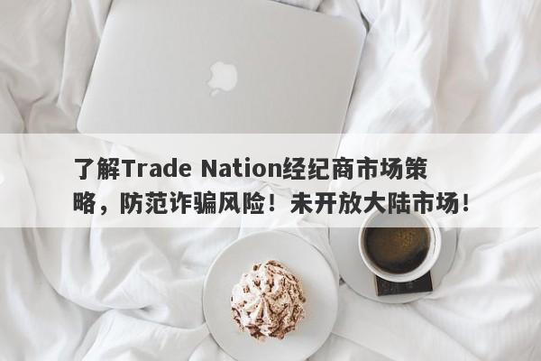 了解Trade Nation经纪商市场策略，防范诈骗风险！未开放大陆市场！