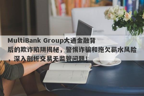 MultiBank Group大通金融背后的欺诈陷阱揭秘，警惕诈骗和拖欠薪水风险，深入剖析交易无监管问题！