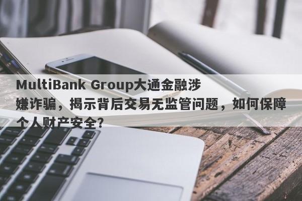 MultiBank Group大通金融涉嫌诈骗，揭示背后交易无监管问题，如何保障个人财产安全？