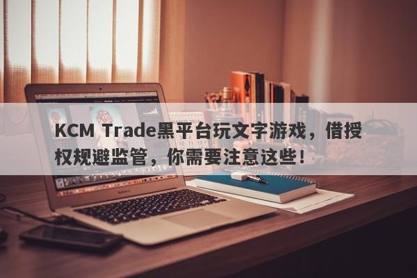 KCM Trade黑平台玩文字游戏，借授权规避监管，你需要注意这些！