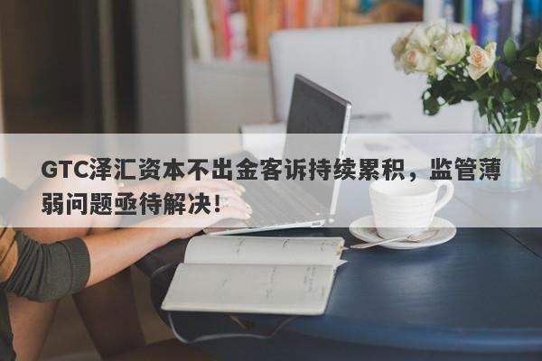 GTC泽汇资本不出金客诉持续累积，监管薄弱问题亟待解决！