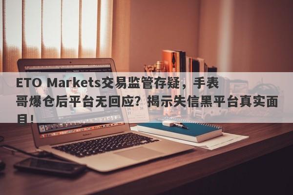 ETO Markets交易监管存疑，手表哥爆仓后平台无回应？揭示失信黑平台真实面目！