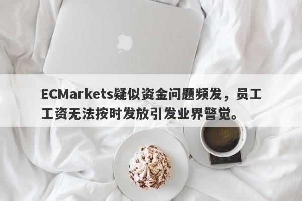 ECMarkets疑似资金问题频发，员工工资无法按时发放引发业界警觉。