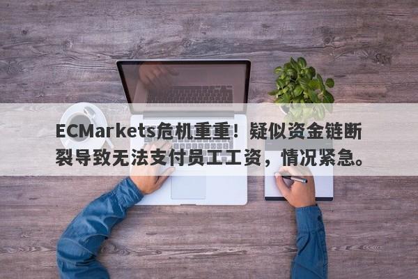 ECMarkets危机重重！疑似资金链断裂导致无法支付员工工资，情况紧急。