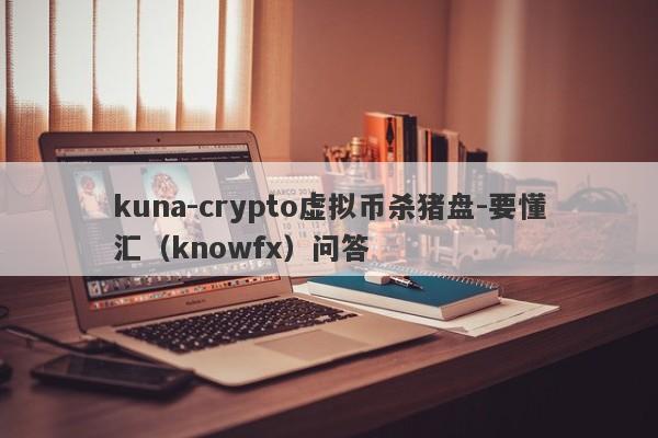 kuna-crypto虚拟币杀猪盘-要懂汇（knowfx）问答