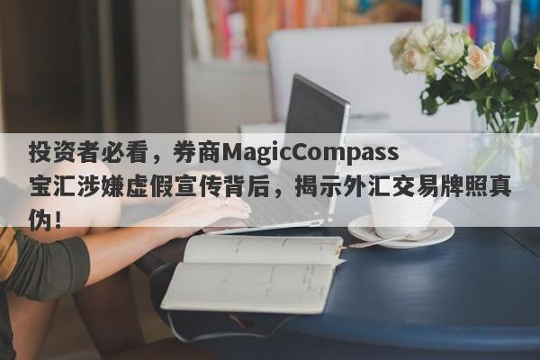 投资者必看，券商MagicCompass宝汇涉嫌虚假宣传背后，揭示外汇交易牌照真伪！