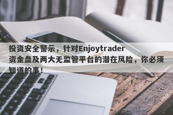 投资安全警示，针对Enjoytrader资金盘及两大无监管平台的潜在风险，你必须知道的事！