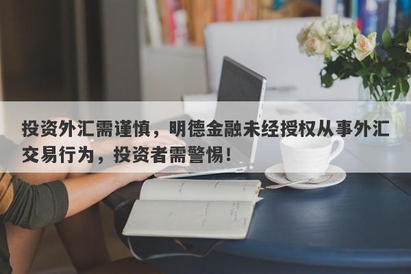 投资外汇需谨慎，明德金融未经授权从事外汇交易行为，投资者需警惕！